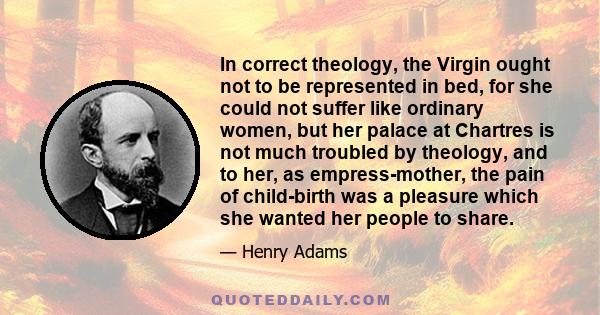 In correct theology, the Virgin ought not to be represented in bed, for she could not suffer like ordinary women, but her palace at Chartres is not much troubled by theology, and to her, as empress-mother, the pain of