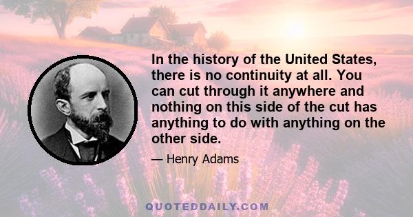 In the history of the United States, there is no continuity at all. You can cut through it anywhere and nothing on this side of the cut has anything to do with anything on the other side.