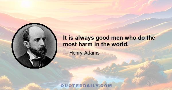 It is always good men who do the most harm in the world.