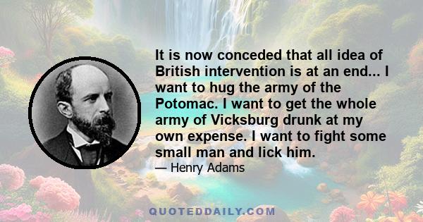 It is now conceded that all idea of British intervention is at an end... I want to hug the army of the Potomac. I want to get the whole army of Vicksburg drunk at my own expense. I want to fight some small man and lick