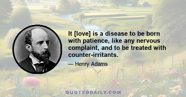 It [love] is a disease to be born with patience, like any nervous complaint, and to be treated with counter-irritants.