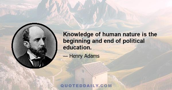 Knowledge of human nature is the beginning and end of political education.