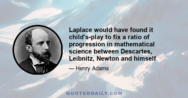 Laplace would have found it child's-play to fix a ratio of progression in mathematical science between Descartes, Leibnitz, Newton and himself