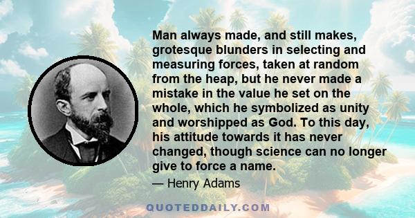 Man always made, and still makes, grotesque blunders in selecting and measuring forces, taken at random from the heap, but he never made a mistake in the value he set on the whole, which he symbolized as unity and