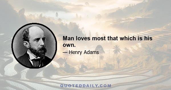 Man loves most that which is his own.