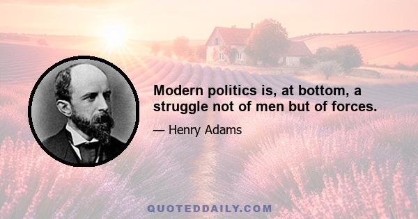 Modern politics is, at bottom, a struggle not of men but of forces.