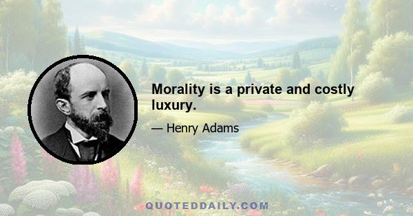 Morality is a private and costly luxury.