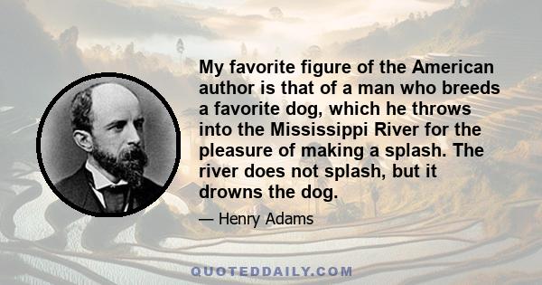 My favorite figure of the American author is that of a man who breeds a favorite dog, which he throws into the Mississippi River for the pleasure of making a splash. The river does not splash, but it drowns the dog.