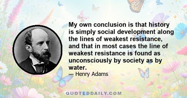 My own conclusion is that history is simply social development along the lines of weakest resistance, and that in most cases the line of weakest resistance is found as unconsciously by society as by water.