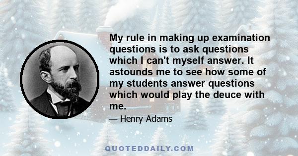 My rule in making up examination questions is to ask questions which I can't myself answer. It astounds me to see how some of my students answer questions which would play the deuce with me.