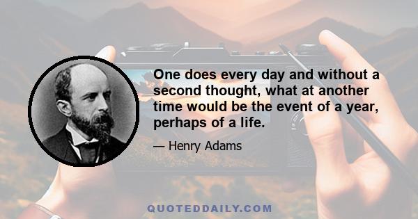 One does every day and without a second thought, what at another time would be the event of a year, perhaps of a life.