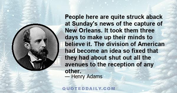 People here are quite struck aback at Sunday's news of the capture of New Orleans. It took them three days to make up their minds to believe it. The division of American had become an idea so fixed that they had about