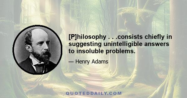 [P]hilosophy . . .consists chiefly in suggesting unintelligible answers to insoluble problems.