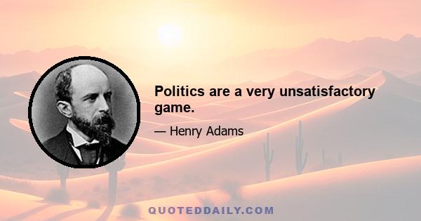 Politics are a very unsatisfactory game.