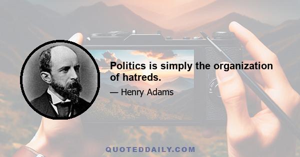 Politics is simply the organization of hatreds.