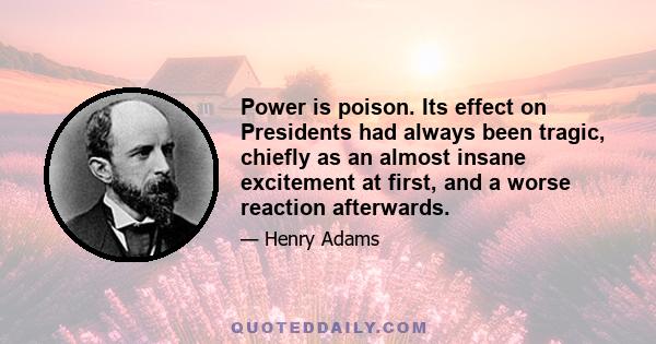 Power is poison. Its effect on Presidents had always been tragic, chiefly as an almost insane excitement at first, and a worse reaction afterwards.