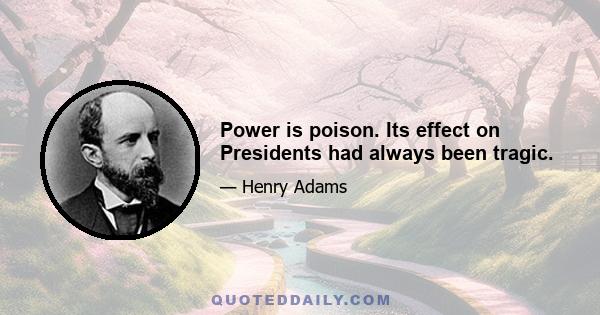 Power is poison. Its effect on Presidents had always been tragic.