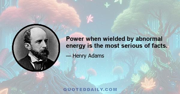 Power when wielded by abnormal energy is the most serious of facts.