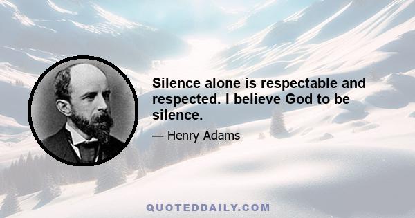 Silence alone is respectable and respected. I believe God to be silence.