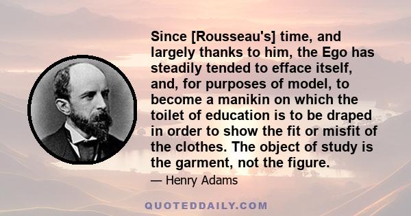 Since [Rousseau's] time, and largely thanks to him, the Ego has steadily tended to efface itself, and, for purposes of model, to become a manikin on which the toilet of education is to be draped in order to show the fit 