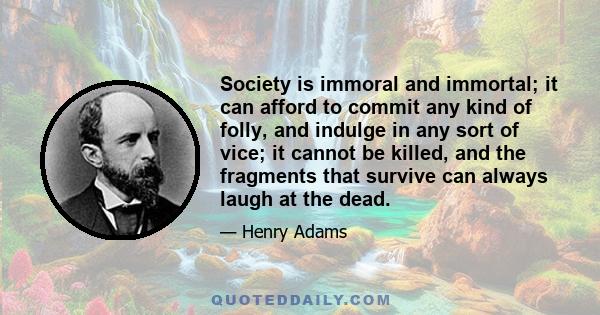 Society is immoral and immortal; it can afford to commit any kind of folly, and indulge in any sort of vice; it cannot be killed, and the fragments that survive can always laugh at the dead.