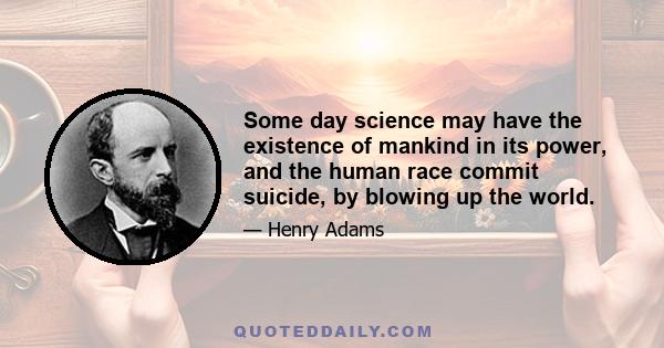 Some day science may have the existence of mankind in its power, and the human race commit suicide, by blowing up the world.