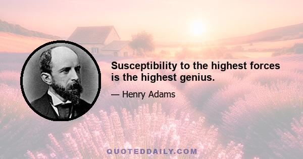 Susceptibility to the highest forces is the highest genius.