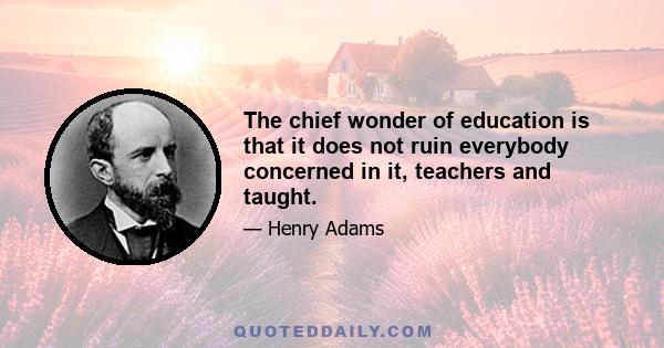 The chief wonder of education is that it does not ruin everybody concerned in it, teachers and taught.