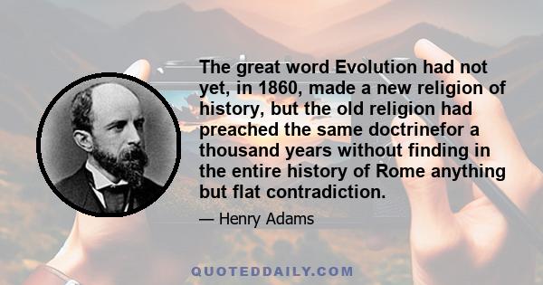 The great word Evolution had not yet, in 1860, made a new religion of history, but the old religion had preached the same doctrinefor a thousand years without finding in the entire history of Rome anything but flat