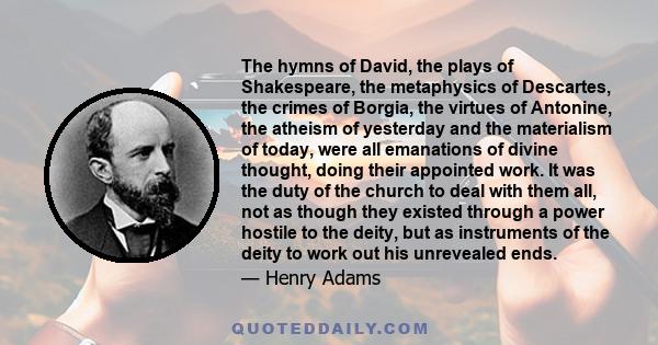 The hymns of David, the plays of Shakespeare, the metaphysics of Descartes, the crimes of Borgia, the virtues of Antonine, the atheism of yesterday and the materialism of today, were all emanations of divine thought,