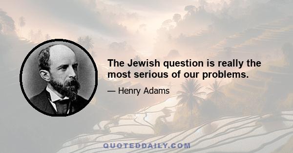 The Jewish question is really the most serious of our problems.