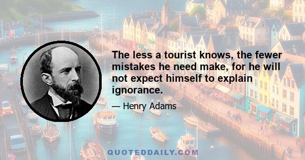 The less a tourist knows, the fewer mistakes he need make, for he will not expect himself to explain ignorance.