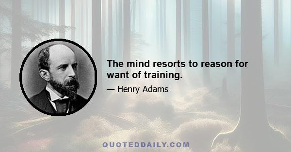 The mind resorts to reason for want of training.