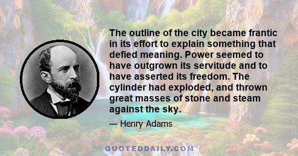 The outline of the city became frantic in its effort to explain something that defied meaning. Power seemed to have outgrown its servitude and to have asserted its freedom. The cylinder had exploded, and thrown great