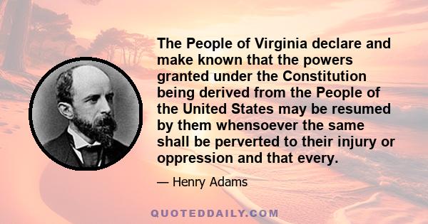 The People of Virginia declare and make known that the powers granted under the Constitution being derived from the People of the United States may be resumed by them whensoever the same shall be perverted to their