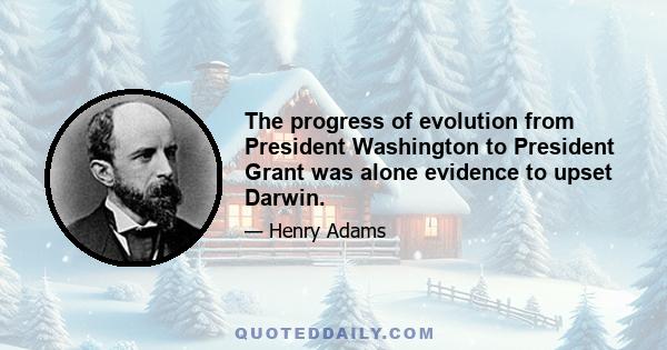 The progress of evolution from President Washington to President Grant was alone evidence to upset Darwin.