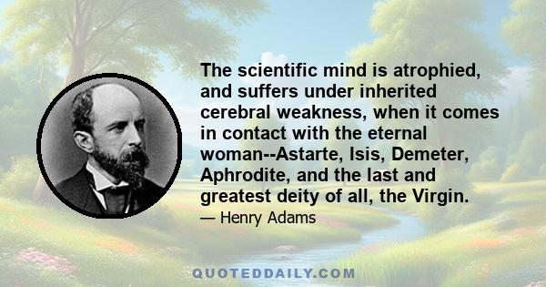 The scientific mind is atrophied, and suffers under inherited cerebral weakness, when it comes in contact with the eternal woman--Astarte, Isis, Demeter, Aphrodite, and the last and greatest deity of all, the Virgin.