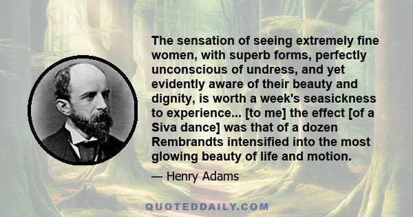 The sensation of seeing extremely fine women, with superb forms, perfectly unconscious of undress, and yet evidently aware of their beauty and dignity, is worth a week's seasickness to experience... [to me] the effect