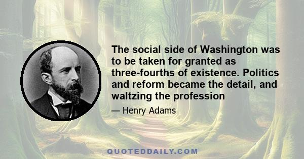 The social side of Washington was to be taken for granted as three-fourths of existence. Politics and reform became the detail, and waltzing the profession