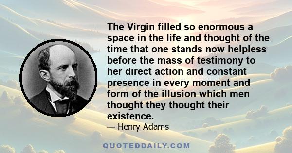 The Virgin filled so enormous a space in the life and thought of the time that one stands now helpless before the mass of testimony to her direct action and constant presence in every moment and form of the illusion