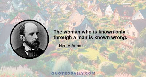 The woman who is known only through a man is known wrong.