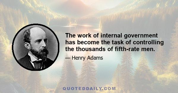 The work of internal government has become the task of controlling the thousands of fifth-rate men.