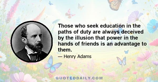 Those who seek education in the paths of duty are always deceived by the illusion that power in the hands of friends is an advantage to them.