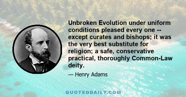 Unbroken Evolution under uniform conditions pleased every one -- except curates and bishops; it was the very best substitute for religion; a safe, conservative practical, thoroughly Common-Law deity.