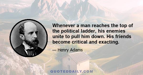 Whenever a man reaches the top of the political ladder, his enemies unite to pull him down. His friends become critical and exacting.