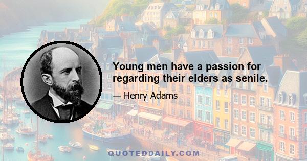 Young men have a passion for regarding their elders as senile.