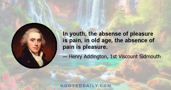 In youth, the absense of pleasure is pain, in old age, the absence of pain is pleasure.