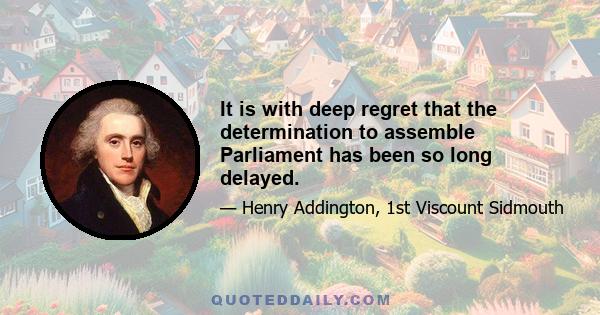 It is with deep regret that the determination to assemble Parliament has been so long delayed.