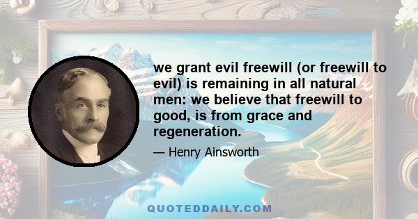 we grant evil freewill (or freewill to evil) is remaining in all natural men: we believe that freewill to good, is from grace and regeneration.