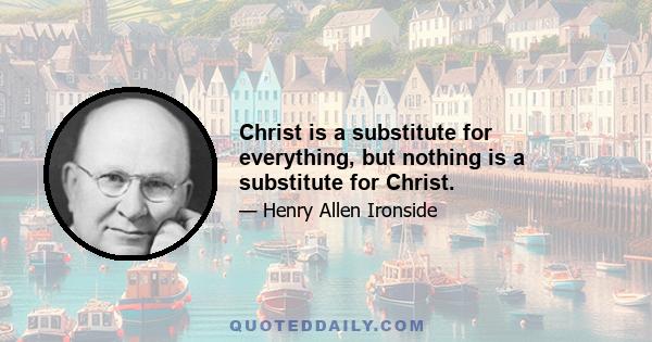 Christ is a substitute for everything, but nothing is a substitute for Christ.